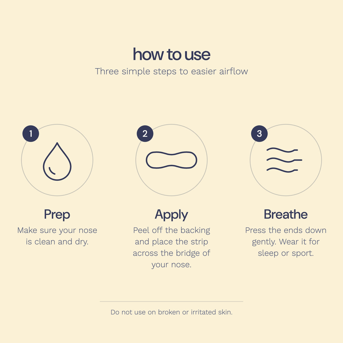 How to use Perform nose strips: 1 Prep, make sure your nose is clean and dry. 2 Apply, peel off the backing and place the strip across the bridge of your nose. 3 Breathe, press the ends down gently and wear it for sleep or sport.